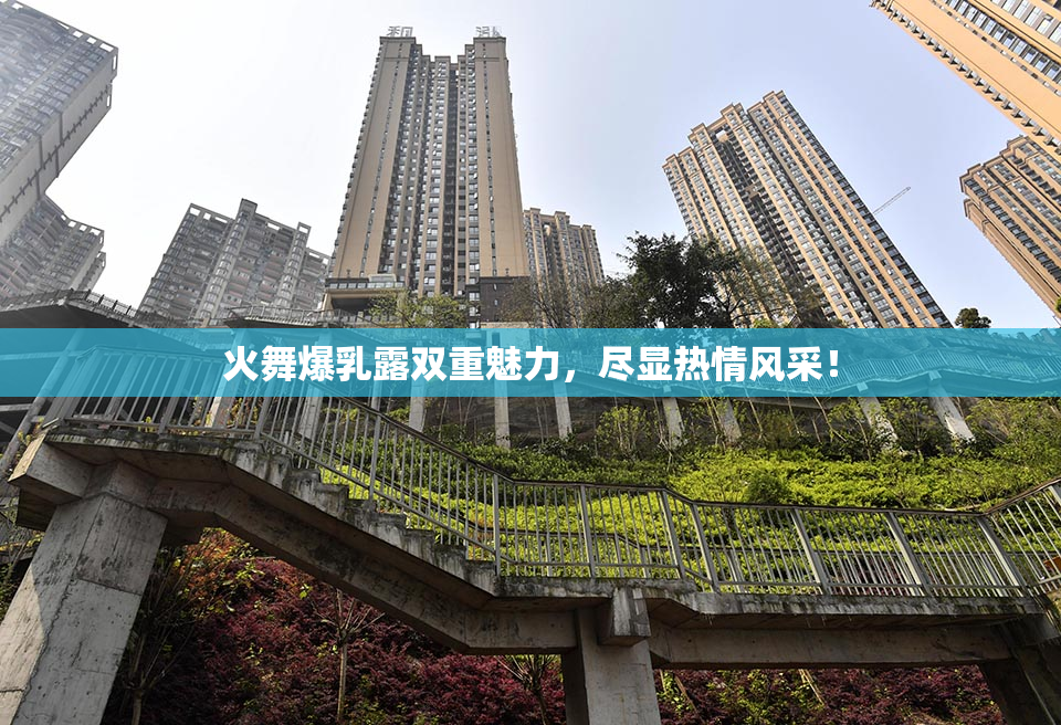火舞爆乳露双重魅力，尽显热情风采！