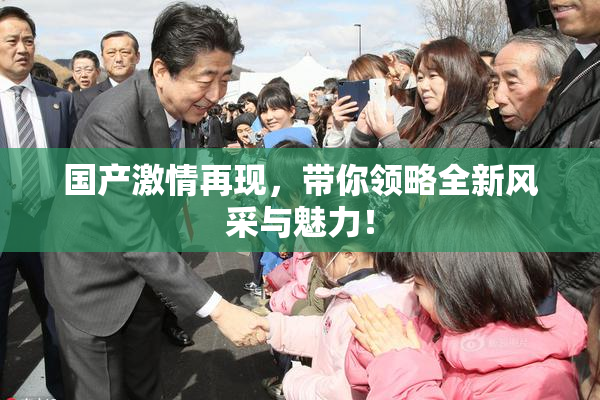 国产激情再现，带你领略全新风采与魅力！