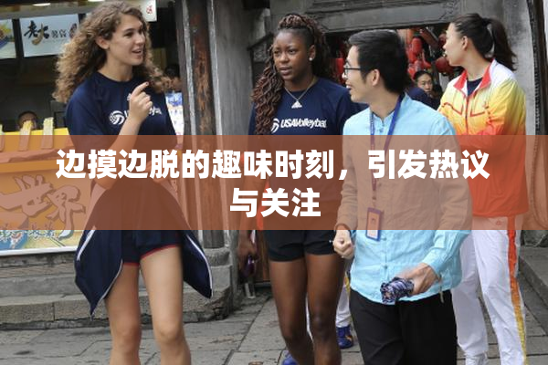 边摸边脱的趣味时刻，引发热议与关注