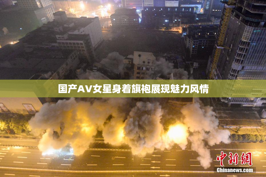 国产AV女星身着旗袍展现魅力风情
