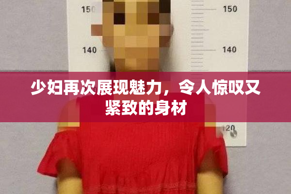 少妇再次展现魅力，令人惊叹又紧致的身材