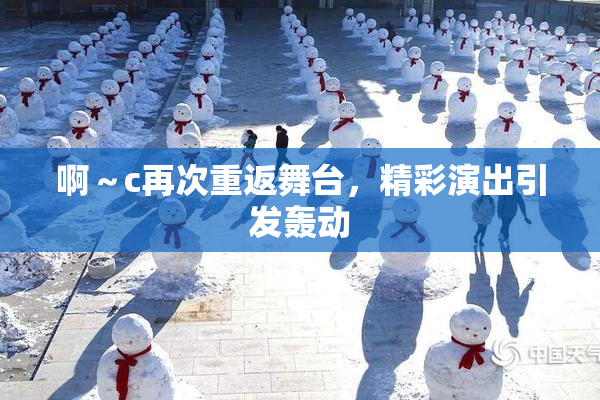 啊～c再次重返舞台，精彩演出引发轰动