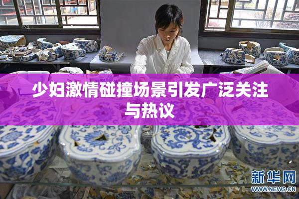 少妇激情碰撞场景引发广泛关注与热议