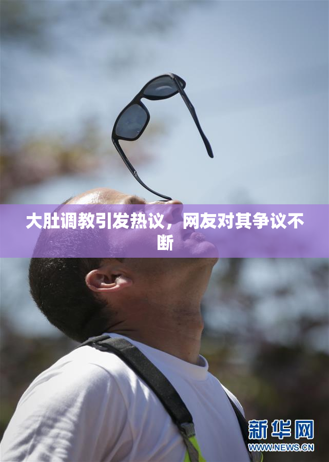 大肚调教引发热议，网友对其争议不断