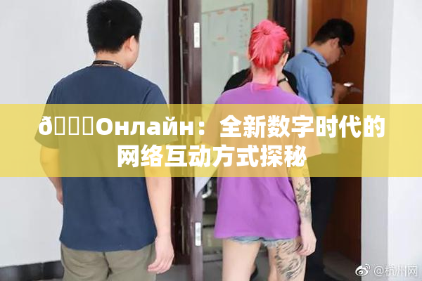 🐔Oнлайн：全新数字时代的网络互动方式探秘