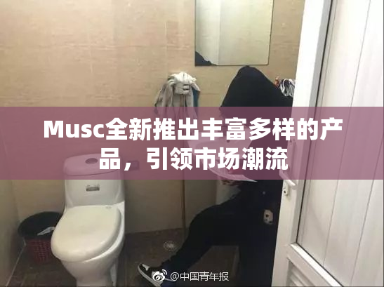 Musc全新推出丰富多样的产品，引领市场潮流