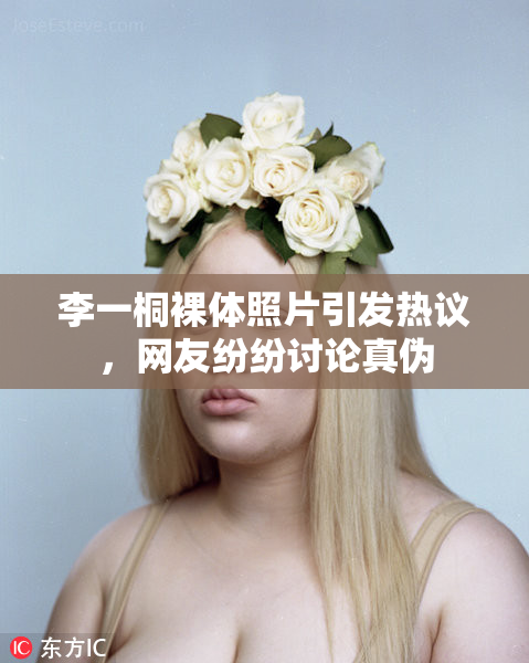 李一桐裸体照片引发热议，网友纷纷讨论真伪