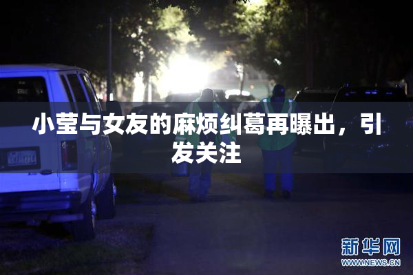 小莹与女友的麻烦纠葛再曝出，引发关注