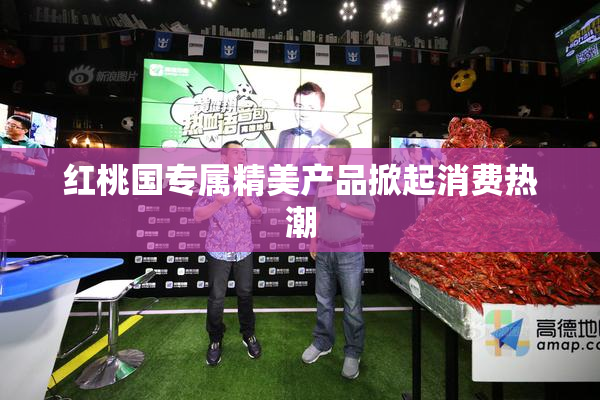 红桃国专属精美产品掀起消费热潮