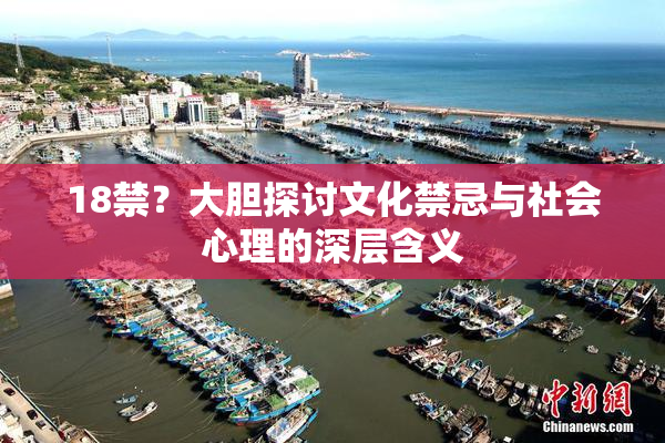 18禁？大胆探讨文化禁忌与社会心理的深层含义