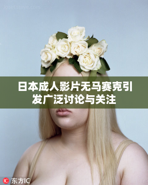 日本成人影片无马赛克引发广泛讨论与关注