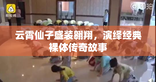 云霄仙子盛装翱翔，演绎经典裸体传奇故事