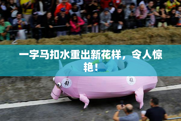 一字马扣水重出新花样，令人惊艳！