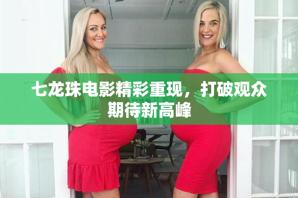 七龙珠电影精彩重现，打破观众期待新高峰