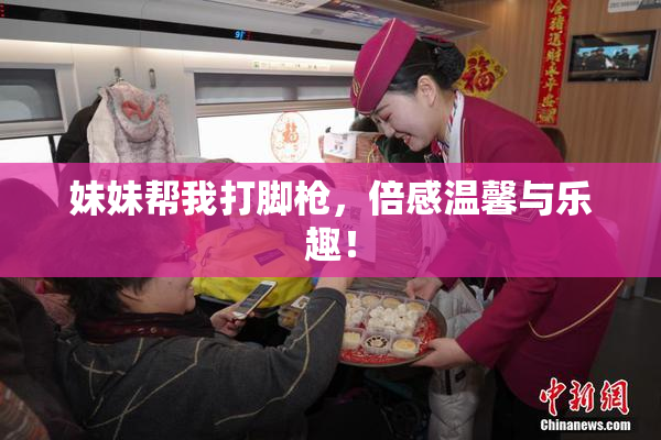 妹妹帮我打脚枪，倍感温馨与乐趣！