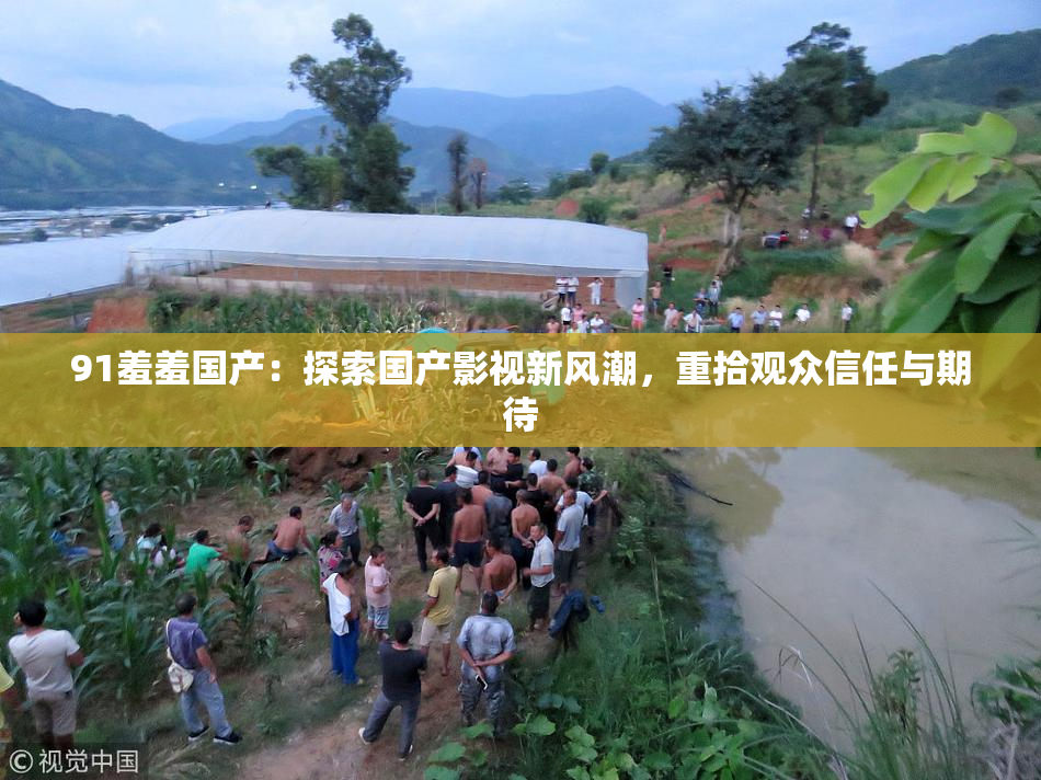 91羞羞国产：探索国产影视新风潮，重拾观众信任与期待