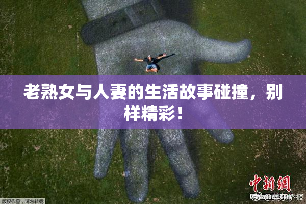 老熟女与人妻的生活故事碰撞，别样精彩！