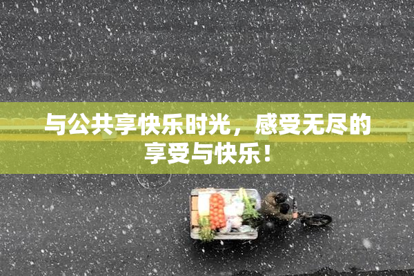 与公共享快乐时光，感受无尽的享受与快乐！