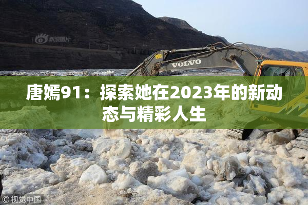 唐嫣91：探索她在2023年的新动态与精彩人生