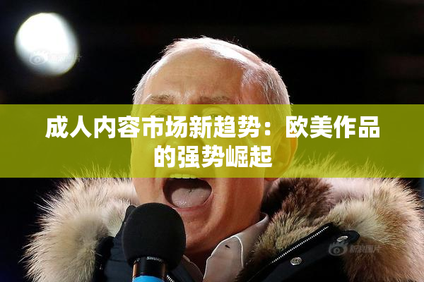 成人内容市场新趋势：欧美作品的强势崛起