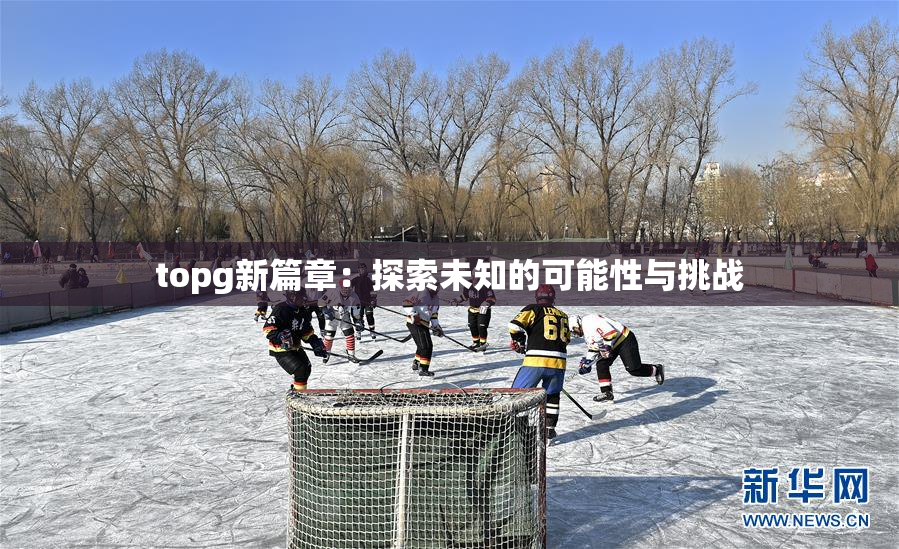 topg新篇章：探索未知的可能性与挑战