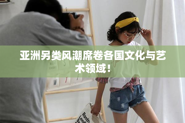 亚洲另类风潮席卷各国文化与艺术领域！