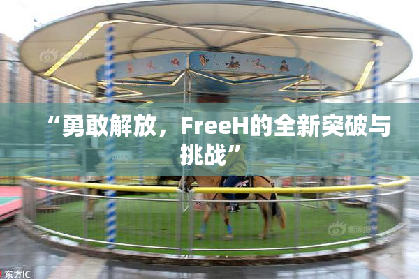 “勇敢解放，FreeH的全新突破与挑战”