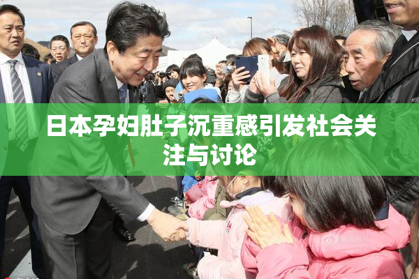 日本孕妇肚子沉重感引发社会关注与讨论
