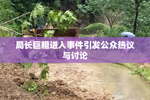 局长巨粗进入事件引发公众热议与讨论
