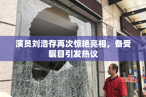 演员刘浩存再次惊艳亮相，备受瞩目引发热议