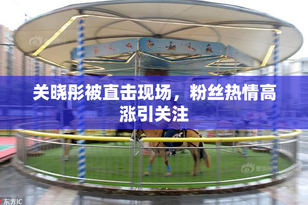 关晓彤被直击现场，粉丝热情高涨引关注