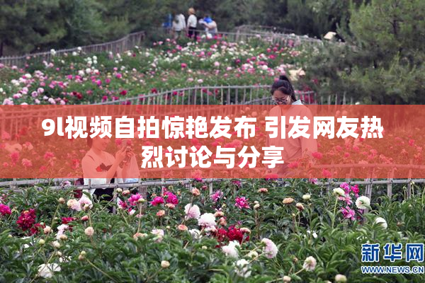 9l视频自拍惊艳发布 引发网友热烈讨论与分享