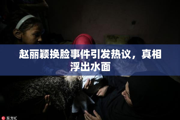 赵丽颖换脸事件引发热议，真相浮出水面