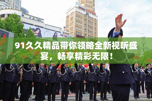91久久精品带你领略全新视听盛宴，畅享精彩无限！