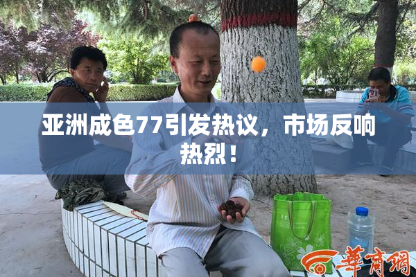 亚洲成色77引发热议，市场反响热烈！