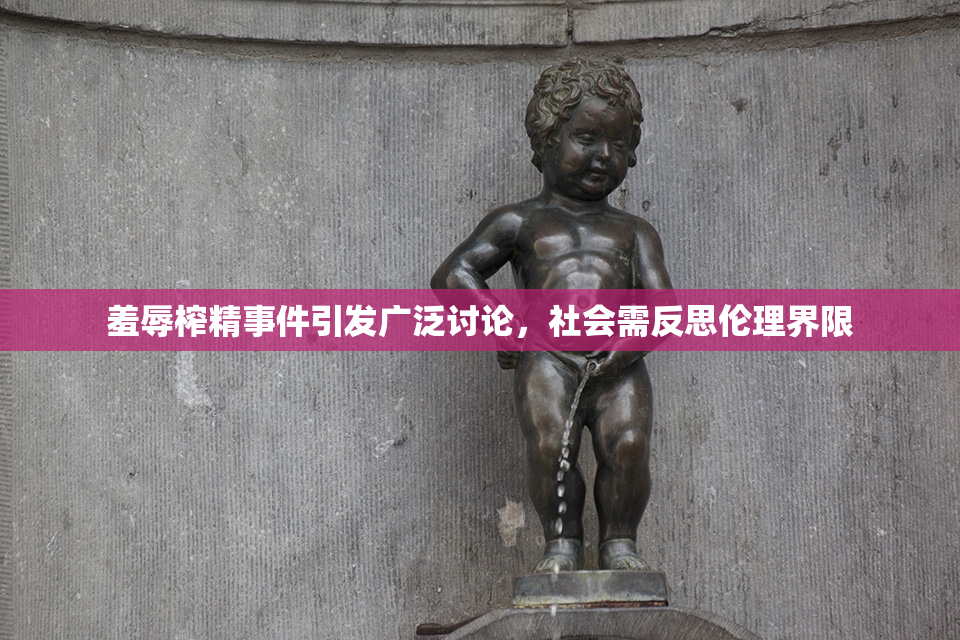 羞辱榨精事件引发广泛讨论，社会需反思伦理界限
