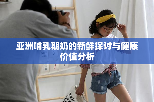 亚洲哺乳期奶的新鲜探讨与健康价值分析