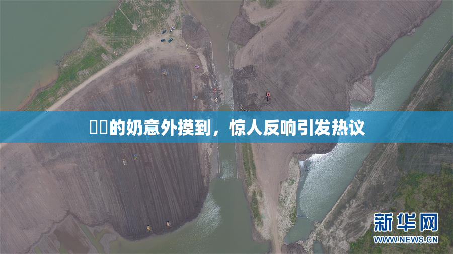 妺妺的奶意外摸到，惊人反响引发热议