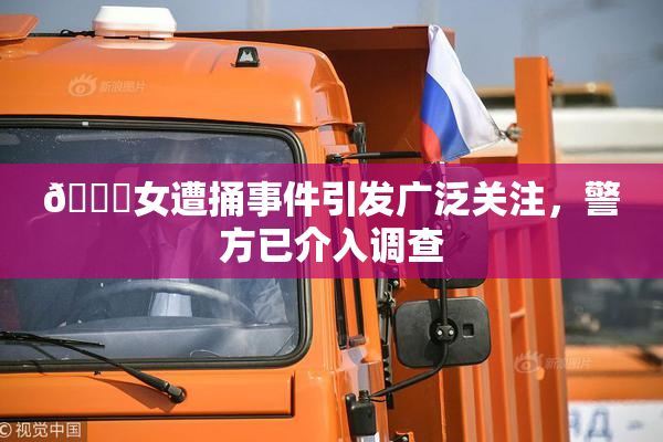 🔞女遭捅事件引发广泛关注，警方已介入调查