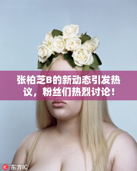 张柏芝B的新动态引发热议，粉丝们热烈讨论！