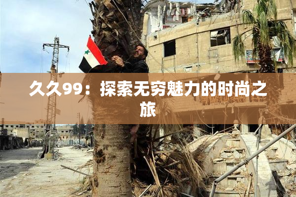 久久99：探索无穷魅力的时尚之旅