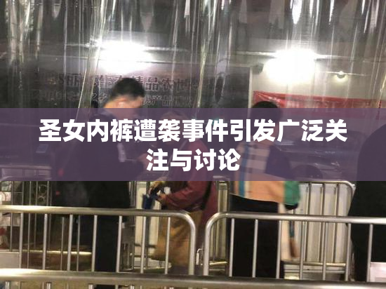 圣女内裤遭袭事件引发广泛关注与讨论