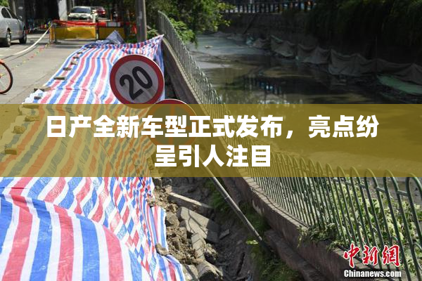 日产全新车型正式发布，亮点纷呈引人注目