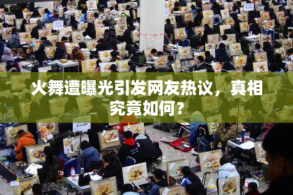 火舞遭曝光引发网友热议，真相究竟如何？