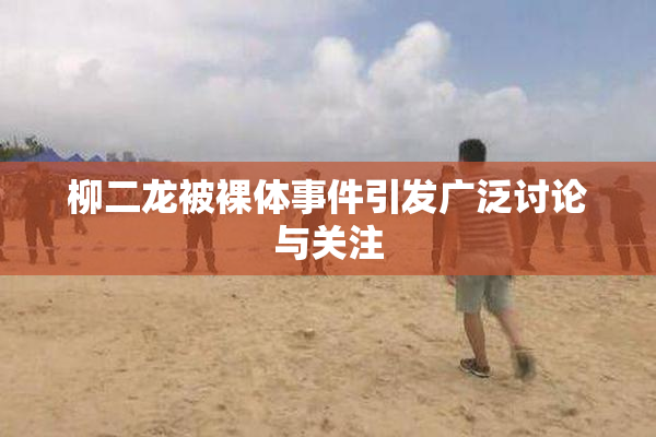 柳二龙被裸体事件引发广泛讨论与关注
