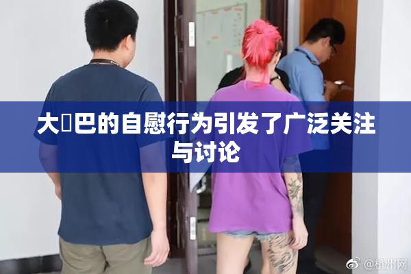 大鳮巴的自慰行为引发了广泛关注与讨论