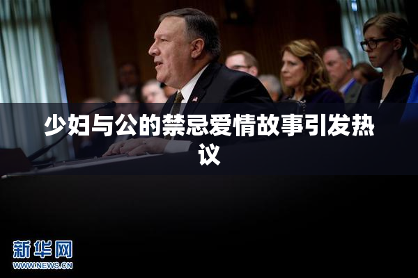 少妇与公的禁忌爱情故事引发热议