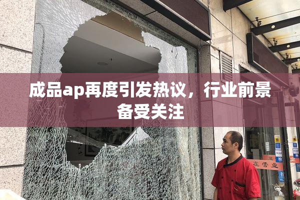 成品ap再度引发热议，行业前景备受关注