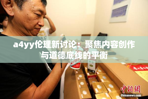 a4yy伦理新讨论：聚焦内容创作与道德底线的平衡