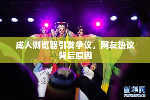 成人浏览器引发争议，网友热议背后原因